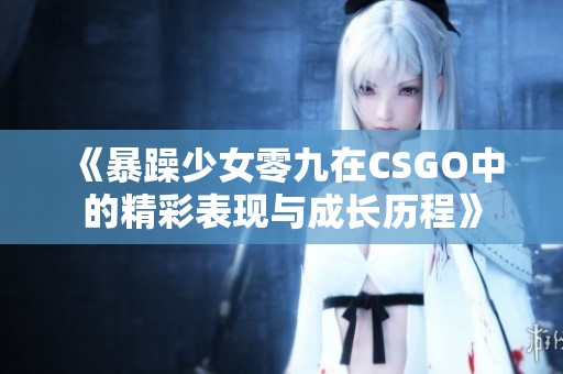 《暴躁少女零九在CSGO中的精彩表现与成长历程》