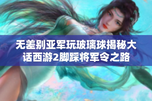 无差别亚军玩玻璃球揭秘大话西游2脚踩将军令之路