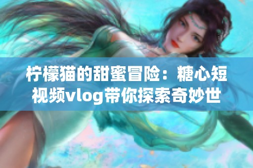 柠檬猫的甜蜜冒险：糖心短视频vlog带你探索奇妙世界