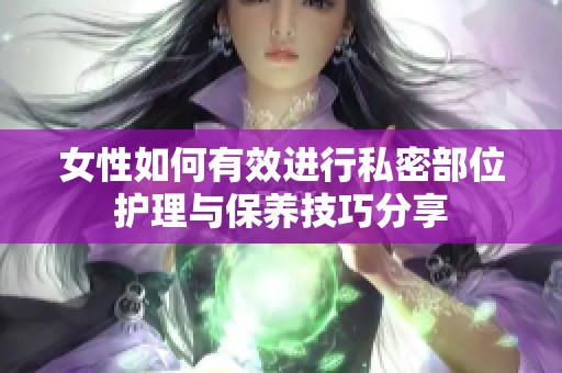 女性如何有效进行私密部位护理与保养技巧分享