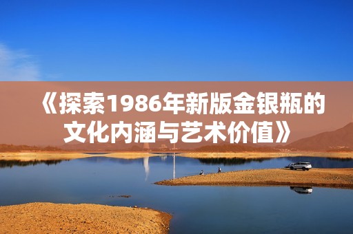 《探索1986年新版金银瓶的文化内涵与艺术价值》