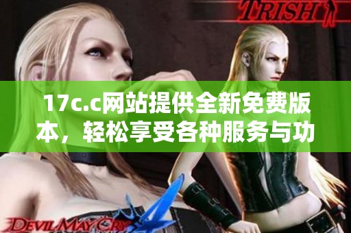 17c.c网站提供全新免费版本，轻松享受各种服务与功能