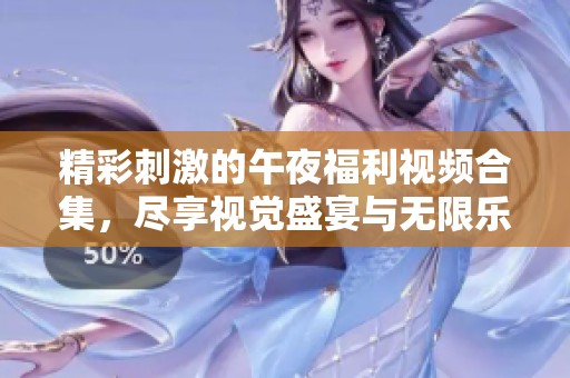 精彩刺激的午夜福利视频合集，尽享视觉盛宴与无限乐趣