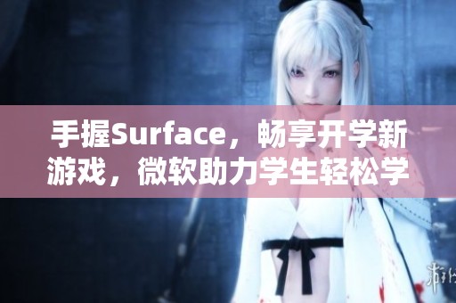 手握Surface，畅享开学新游戏，微软助力学生轻松学习与娱乐