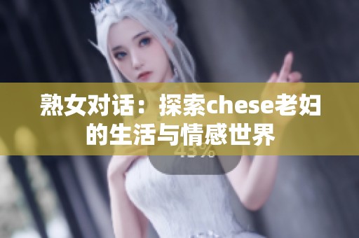 熟女对话：探索chese老妇的生活与情感世界