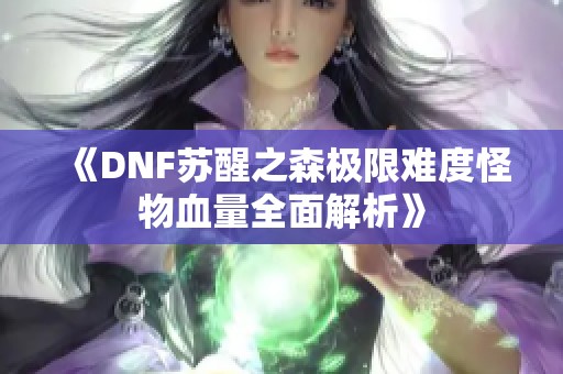 《DNF苏醒之森极限难度怪物血量全面解析》