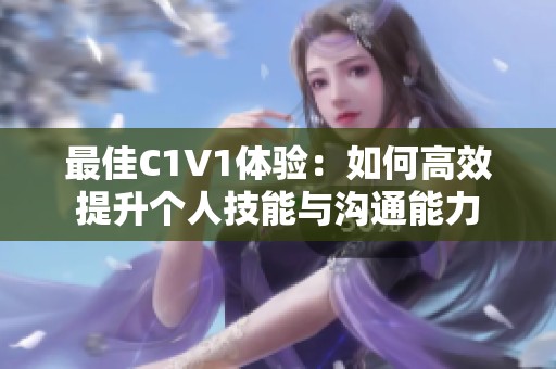 最佳C1V1体验：如何高效提升个人技能与沟通能力