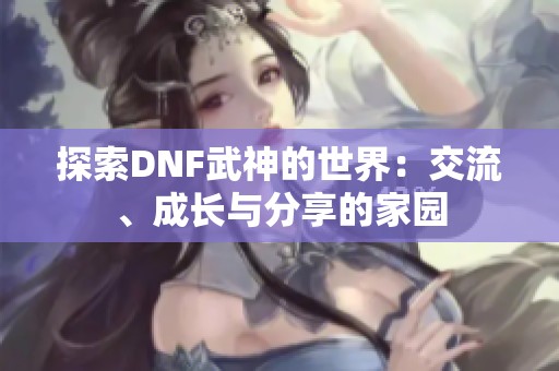 探索DNF武神的世界：交流、成长与分享的家园