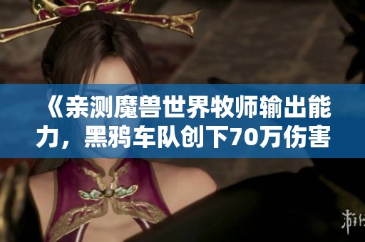 《亲测魔兽世界牧师输出能力，黑鸦车队创下70万伤害记录》