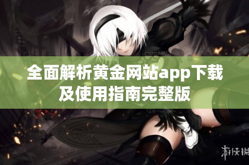 全面解析黄金网站app下载及使用指南完整版