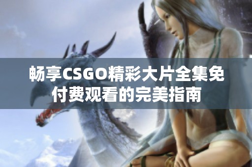 畅享CSGO精彩大片全集免付费观看的完美指南