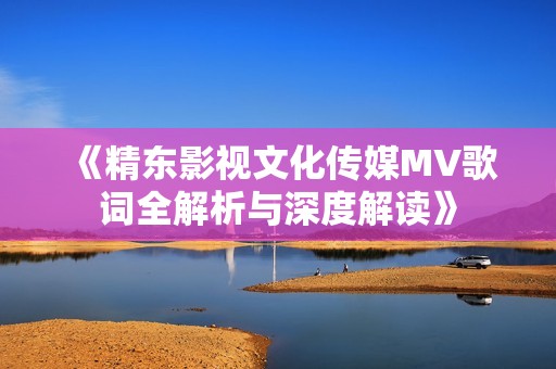 《精东影视文化传媒MV歌词全解析与深度解读》