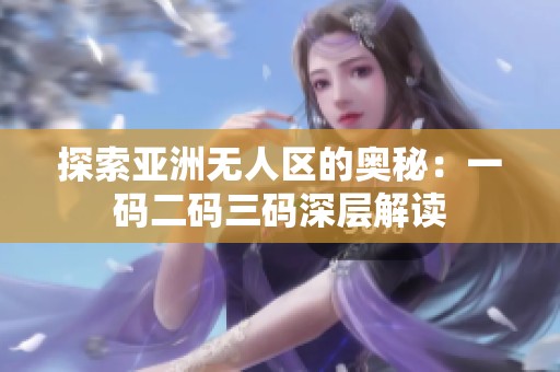 探索亚洲无人区的奥秘：一码二码三码深层解读