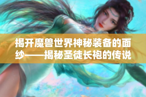 揭开魔兽世界神秘装备的面纱——揭秘圣徒长袍的传说与力量