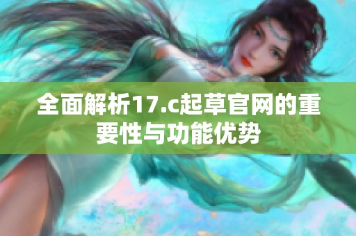 全面解析17.c起草官网的重要性与功能优势