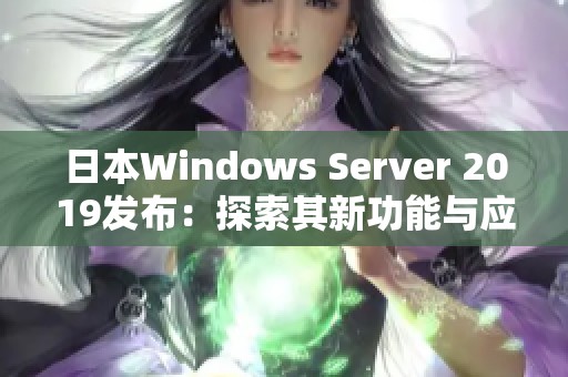 日本Windows Server 2019发布：探索其新功能与应用前景