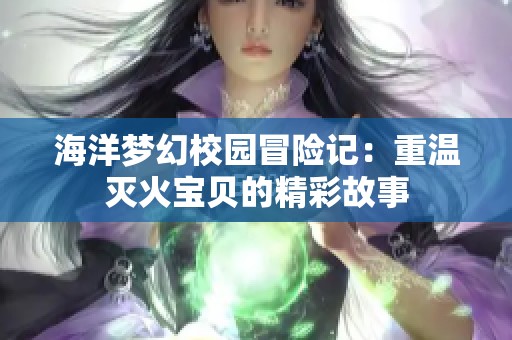 海洋梦幻校园冒险记：重温灭火宝贝的精彩故事