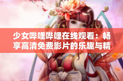 少女哔哩哔哩在线观看：畅享高清免费影片的乐趣与精彩