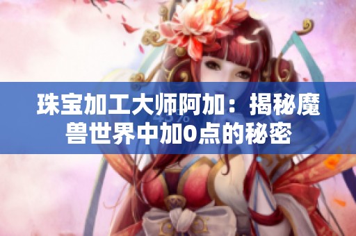 珠宝加工大师阿加：揭秘魔兽世界中加0点的秘密