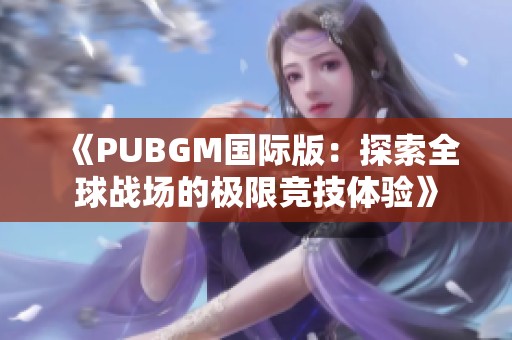 《PUBGM国际版：探索全球战场的极限竞技体验》