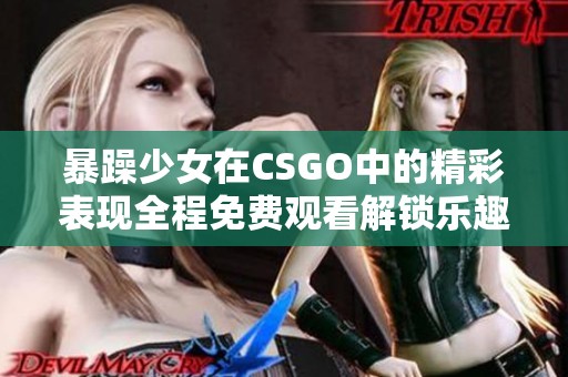 暴躁少女在CSGO中的精彩表现全程免费观看解锁乐趣