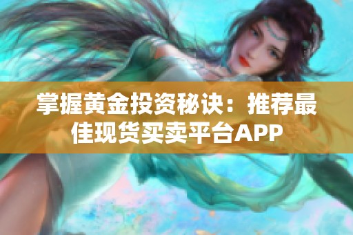 掌握黄金投资秘诀：推荐最佳现货买卖平台APP