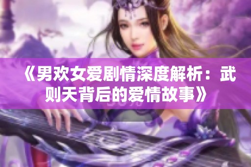 《男欢女爱剧情深度解析：武则天背后的爱情故事》