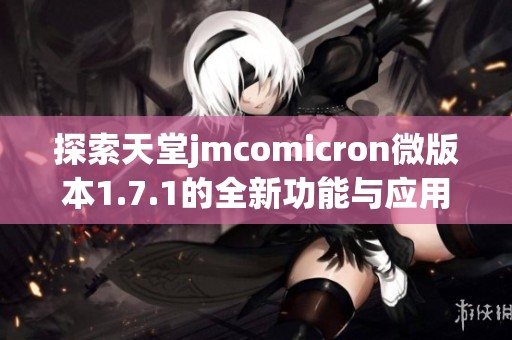 探索天堂jmcomicron微版本1.7.1的全新功能与应用心得