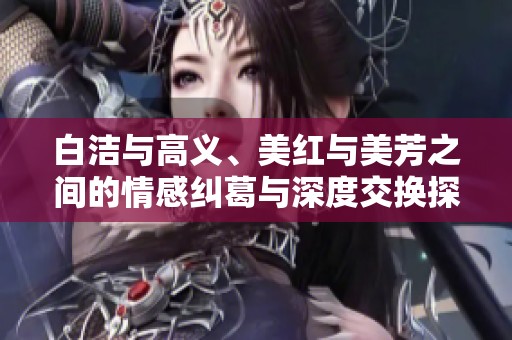 白洁与高义、美红与美芳之间的情感纠葛与深度交换探讨