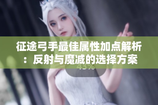 征途弓手最佳属性加点解析：反射与魔减的选择方案