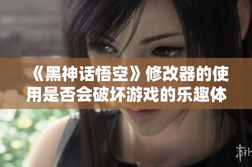 《黑神话悟空》修改器的使用是否会破坏游戏的乐趣体验？