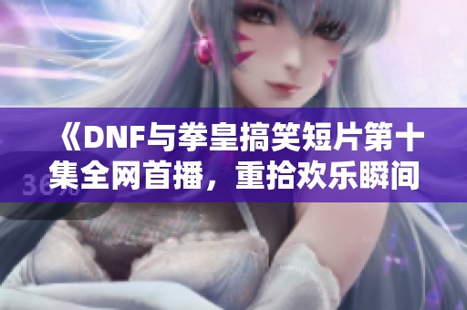 《DNF与拳皇搞笑短片第十集全网首播，重拾欢乐瞬间》