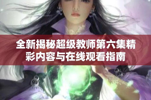 全新揭秘超级教师第六集精彩内容与在线观看指南