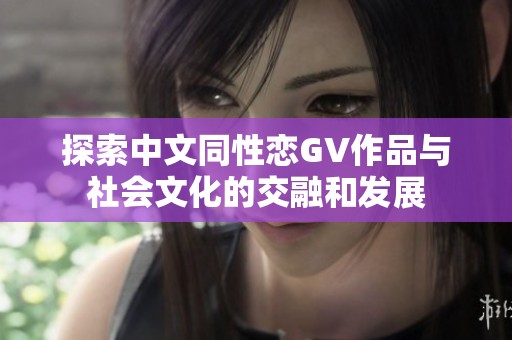 探索中文同性恋GV作品与社会文化的交融和发展