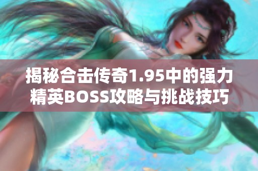 揭秘合击传奇1.95中的强力精英BOSS攻略与挑战技巧