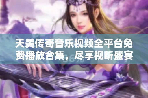 天美传奇音乐视频全平台免费播放合集，尽享视听盛宴