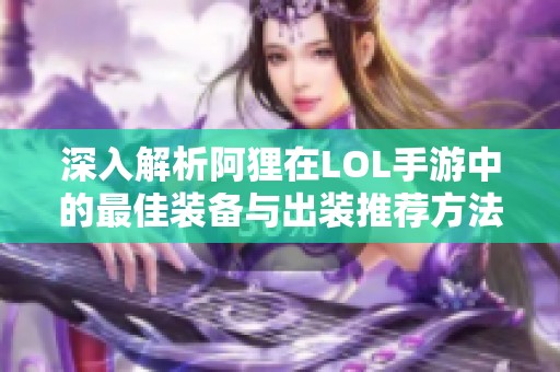 深入解析阿狸在LOL手游中的最佳装备与出装推荐方法