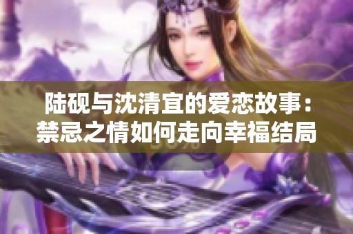 陆砚与沈清宜的爱恋故事：禁忌之情如何走向幸福结局