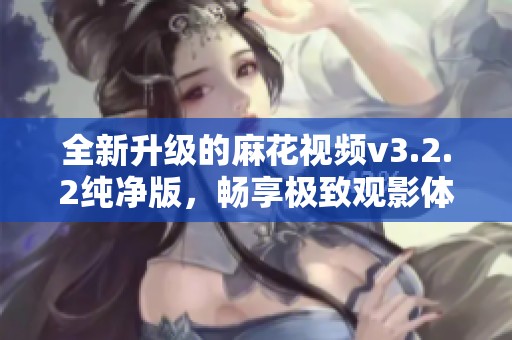 全新升级的麻花视频v3.2.2纯净版，畅享极致观影体验！