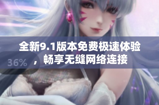 全新9.1版本免费极速体验，畅享无缝网络连接