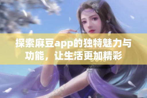 探索麻豆app的独特魅力与功能，让生活更加精彩