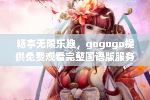 畅享无限乐趣，gogogo提供免费观看完整国语版服务