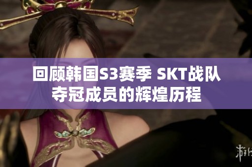 回顾韩国S3赛季 SKT战队夺冠成员的辉煌历程