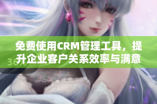 免费使用CRM管理工具，提升企业客户关系效率与满意度