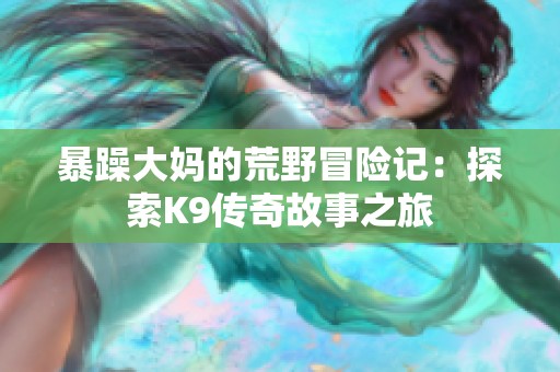 暴躁大妈的荒野冒险记：探索K9传奇故事之旅