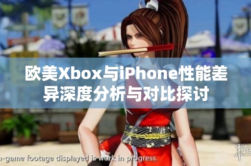 欧美Xbox与iPhone性能差异深度分析与对比探讨