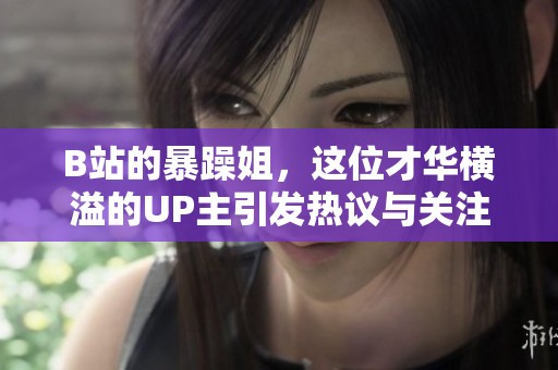 B站的暴躁姐，这位才华横溢的UP主引发热议与关注