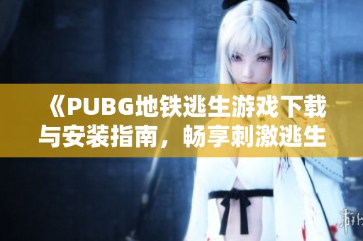 《PUBG地铁逃生游戏下载与安装指南，畅享刺激逃生体验》