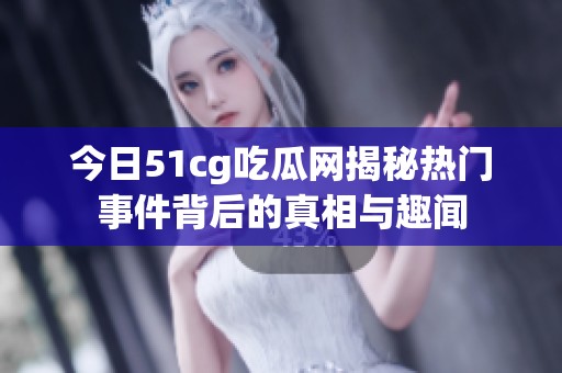 今日51cg吃瓜网揭秘热门事件背后的真相与趣闻