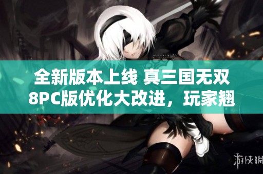 全新版本上线 真三国无双8PC版优化大改进，玩家翘首以盼